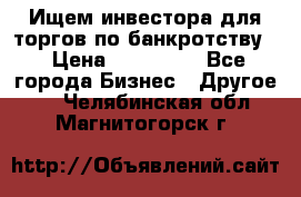 Ищем инвестора для торгов по банкротству. › Цена ­ 100 000 - Все города Бизнес » Другое   . Челябинская обл.,Магнитогорск г.